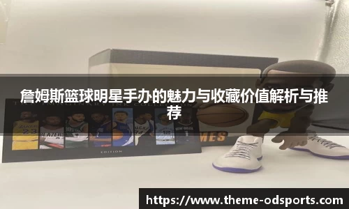 詹姆斯篮球明星手办的魅力与收藏价值解析与推荐